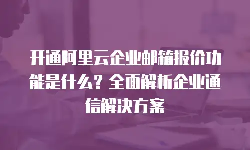 开通阿里云企业邮箱报价功能是什么？全面解析企业通信解决方案
