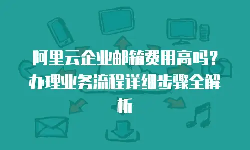 阿里云企业邮箱费用高吗？办理业务流程详细步骤全解析