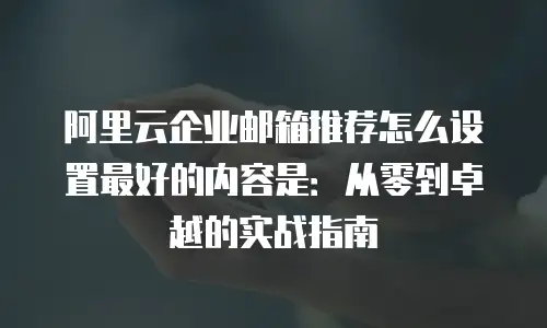 阿里云企业邮箱推荐怎么设置最好的内容是：从零到卓越的实战指南