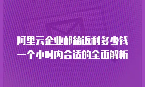 阿里云企业邮箱返利多少钱一个小时内合适的全面解析