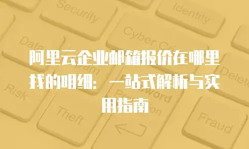 阿里云企业邮箱报价在哪里找的明细：一站式解析与实用指南