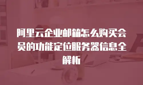 阿里云企业邮箱怎么购买会员的功能定位服务器信息全解析