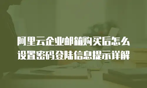 阿里云企业邮箱购买后怎么设置密码登陆信息提示详解