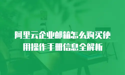 阿里云企业邮箱怎么购买使用操作手册信息全解析