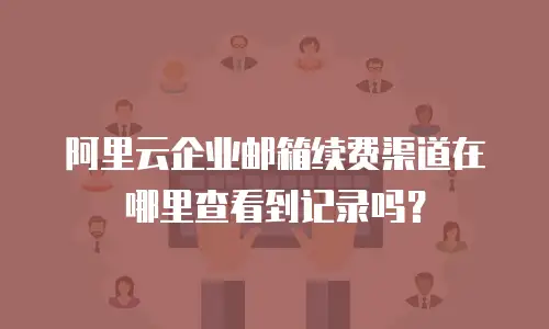 阿里云企业邮箱续费渠道在哪里查看到记录吗？