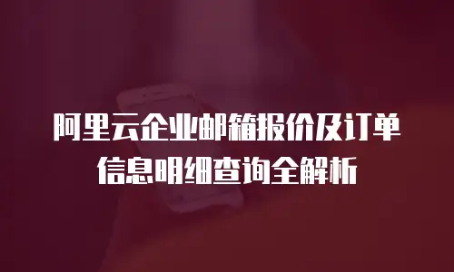 阿里云企业邮箱报价及订单信息明细查询全解析