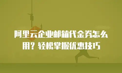 阿里云企业邮箱代金券怎么用？轻松掌握优惠技巧