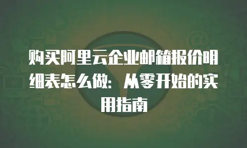 购买阿里云企业邮箱报价明细表怎么做：从零开始的实用指南