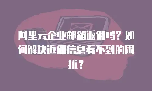 阿里云企业邮箱返佣吗？如何解决返佣信息看不到的困扰？