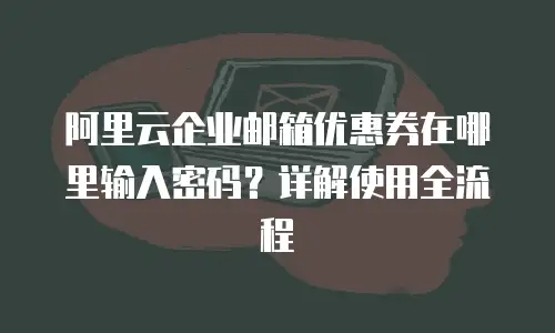 阿里云企业邮箱优惠券在哪里输入密码？详解使用全流程