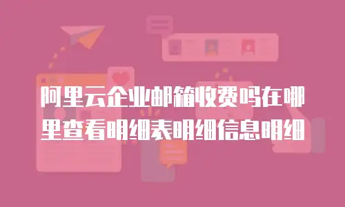 阿里云企业邮箱收费吗在哪里查看明细表明细信息明细