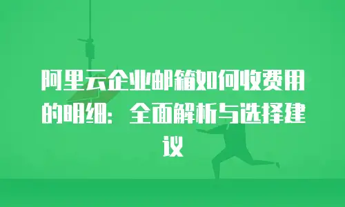 阿里云企业邮箱如何收费用的明细：全面解析与选择建议