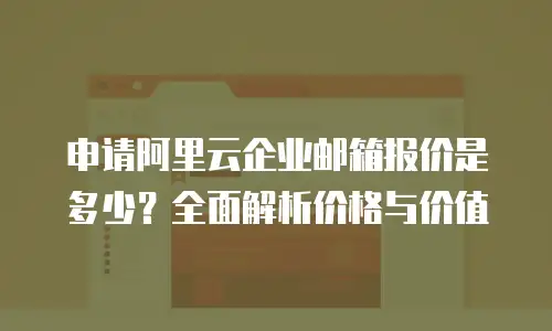 申请阿里云企业邮箱报价是多少?全面解析价格与价值