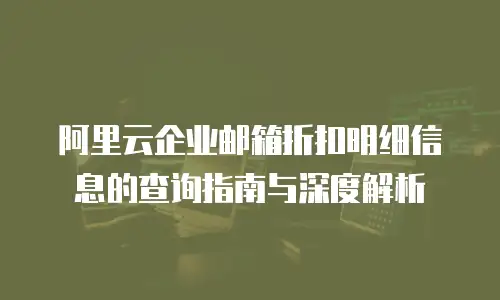 阿里云企业邮箱折扣明细信息的查询指南与深度解析