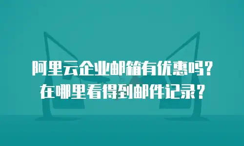 阿里云企业邮箱有优惠吗？在哪里看得到邮件记录？