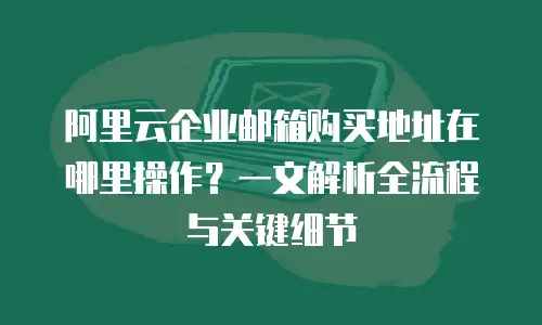 阿里云企业邮箱购买地址在哪里操作？一文解析全流程与关键细节
