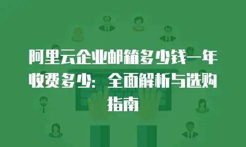 阿里云企业邮箱多少钱一年收费多少：全面解析与选购指南