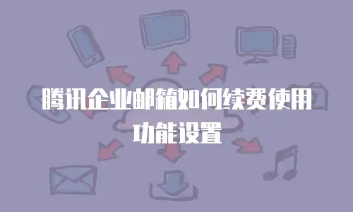 腾讯企业邮箱如何续费使用功能设置