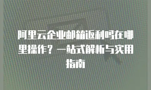 阿里云企业邮箱返利吗在哪里操作？一站式解析与实用指南