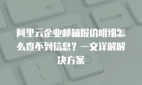 阿里云企业邮箱报价明细怎么查不到信息？一文详解解决方案