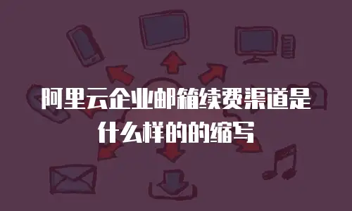 阿里云企业邮箱续费渠道是什么样的的缩写