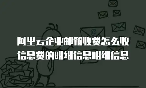 阿里云企业邮箱收费怎么收信息费的明细信息明细信息