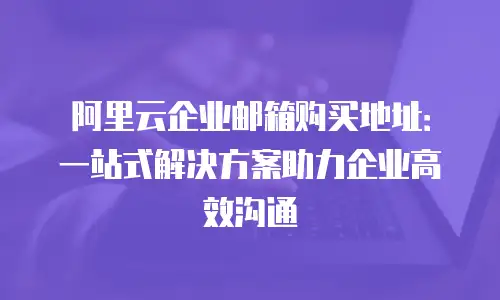 阿里云企业邮箱购买地址：一站式解决方案助力企业高效沟通