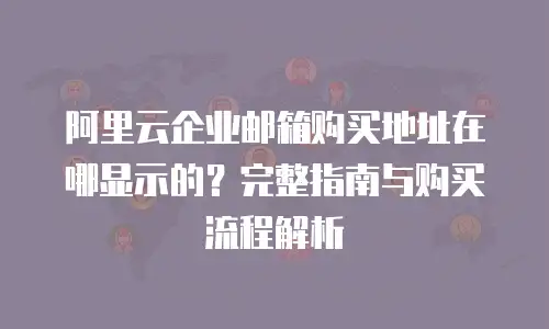 阿里云企业邮箱购买地址在哪显示的？完整指南与购买流程解析