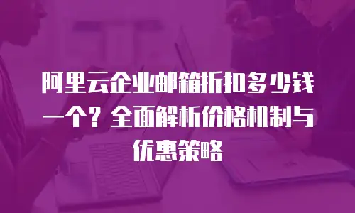 阿里云企业邮箱折扣多少钱一个？全面解析价格机制与优惠策略