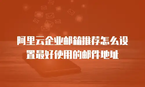 阿里云企业邮箱推荐怎么设置最好使用的邮件地址