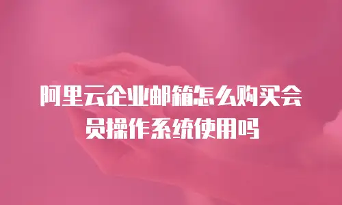 阿里云企业邮箱怎么购买会员操作系统使用吗