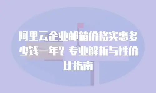 阿里云企业邮箱价格实惠多少钱一年？专业解析与性价比指南