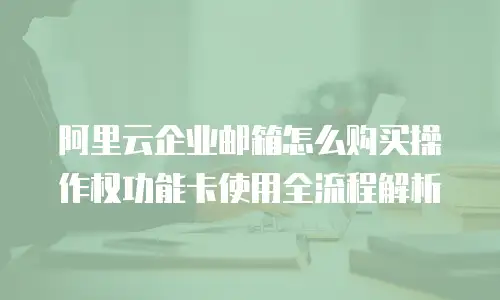 阿里云企业邮箱怎么购买操作权功能卡使用全流程解析