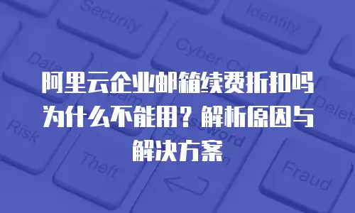 阿里云企业邮箱续费折扣吗为什么不能用？解析原因与解决方案