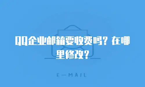 QQ企业邮箱要收费吗？在哪里修改？