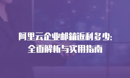阿里云企业邮箱返利多少:全面解析与实用指南