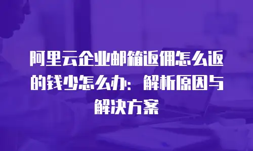 阿里云企业邮箱返佣怎么返的钱少怎么办:解析原因与解决方案