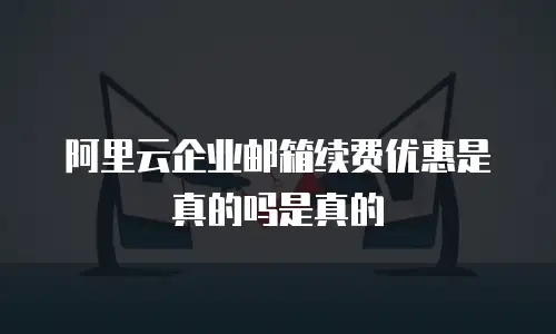 阿里云企业邮箱续费优惠是真的吗是真的