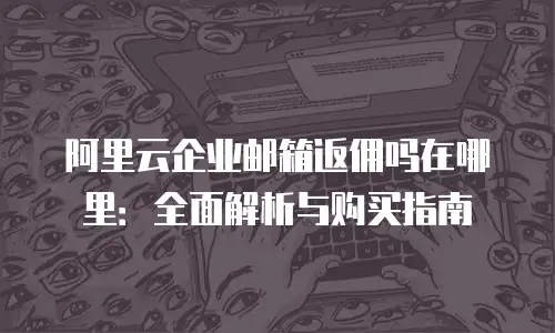 阿里云企业邮箱返佣吗在哪里：全面解析与购买指南