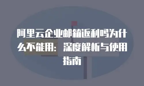阿里云企业邮箱返利吗为什么不能用：深度解析与使用指南