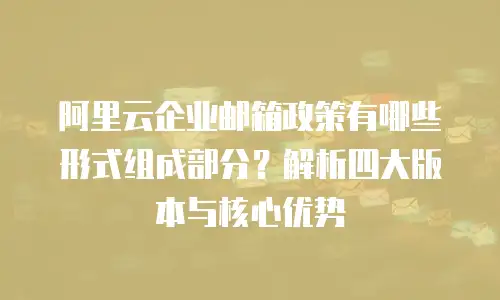 阿里云企业邮箱政策有哪些形式组成部分?解析四大版本与核心优势