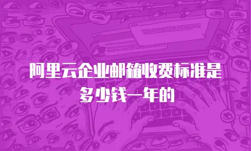 阿里云企业邮箱收费标准是多少钱一年的