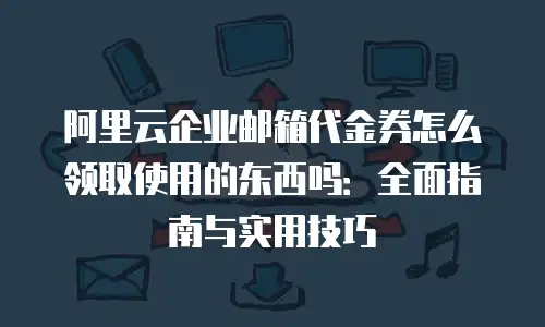 阿里云企业邮箱代金券怎么领取使用的东西吗：全面指南与实用技巧
