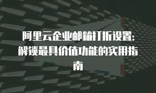阿里云企业邮箱打折设置:解锁最具价值功能的实用指南