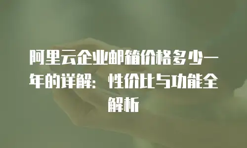 阿里云企业邮箱价格多少一年的详解：性价比与功能全解析