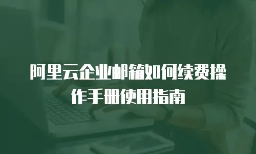阿里云企业邮箱如何续费操作手册使用指南