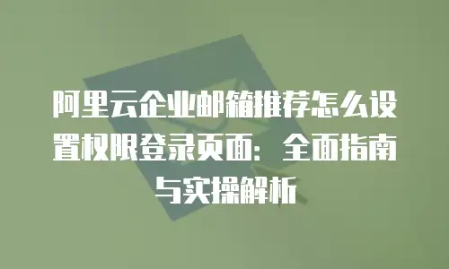 阿里云企业邮箱推荐怎么设置权限登录页面：全面指南与实操解析