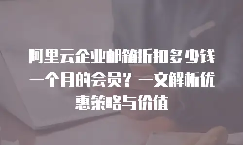 阿里云企业邮箱折扣多少钱一个月的会员？一文解析优惠策略与价值