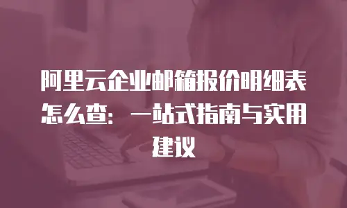 阿里云企业邮箱报价明细表怎么查：一站式指南与实用建议