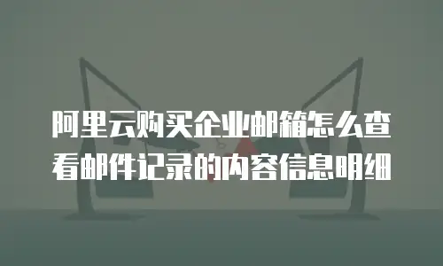 阿里云购买企业邮箱怎么查看邮件记录的内容信息明细